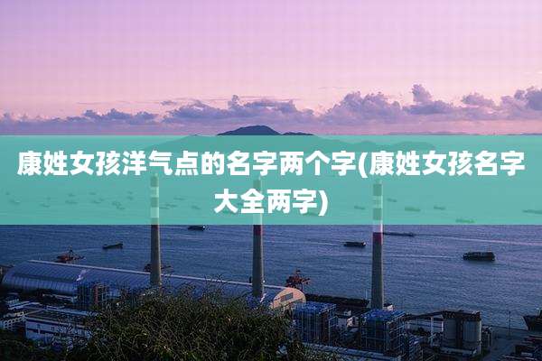 康姓女孩洋气点的名字两个字(康姓女孩名字大全两字)