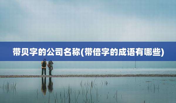 带贝字的公司名称(带倍字的成语有哪些)