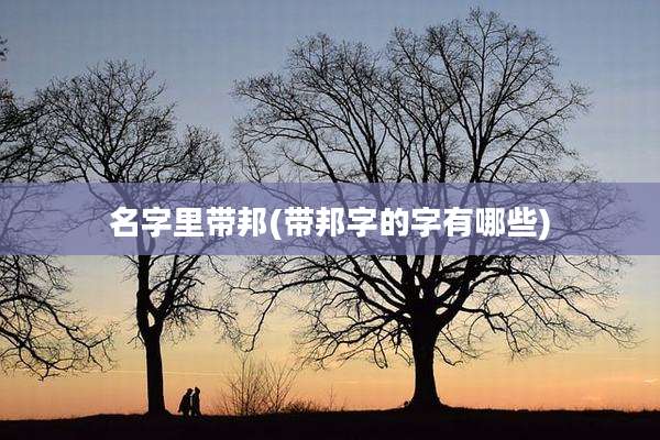 名字里带邦(带邦字的字有哪些)