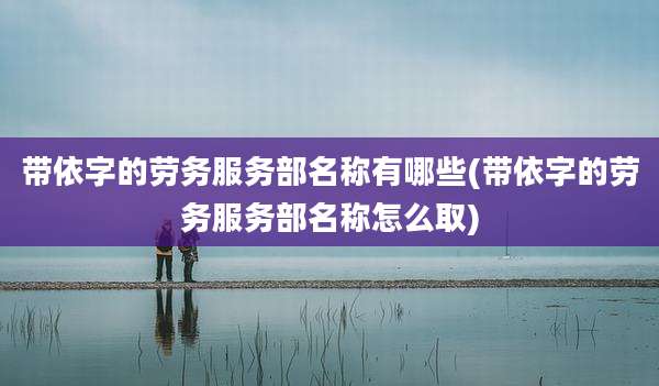 带依字的劳务服务部名称有哪些(带依字的劳务服务部名称怎么取)