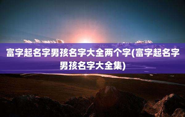 富字起名字男孩名字大全两个字(富字起名字男孩名字大全集)