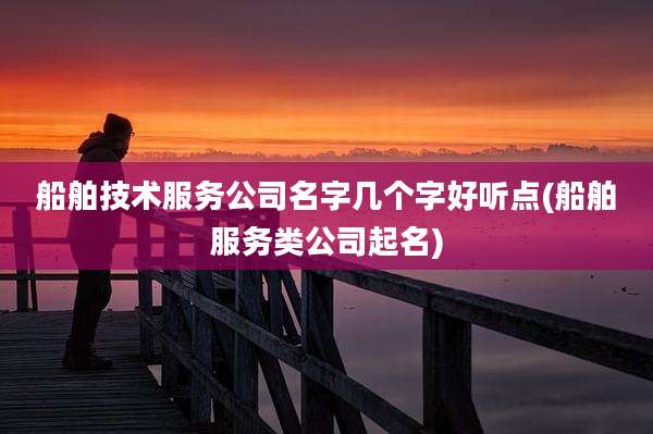 船舶技术服务公司名字几个字好听点(船舶服务类公司起名)