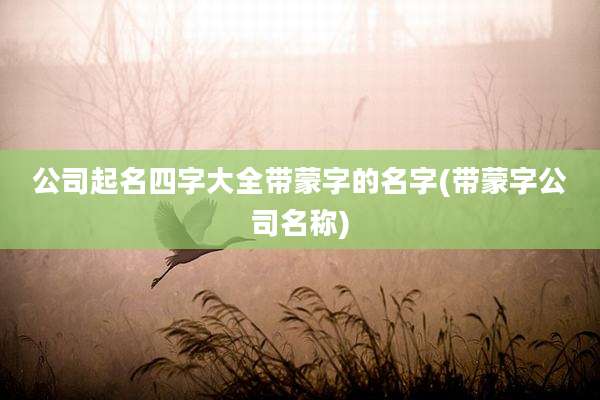 公司起名四字大全带蒙字的名字(带蒙字公司名称)