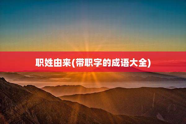 职姓由来(带职字的成语大全)