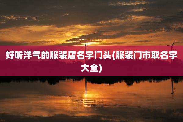 好听洋气的服装店名字门头(服装门市取名字大全)