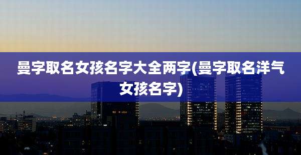 曼字取名女孩名字大全两字(曼字取名洋气女孩名字)