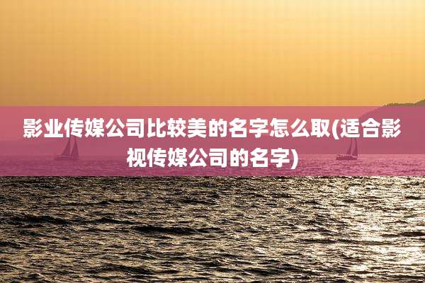 影业传媒公司比较美的名字怎么取(适合影视传媒公司的名字)