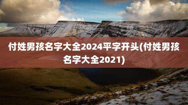 付姓男孩名字大全2024平字开头(付姓男孩名字大全2021)