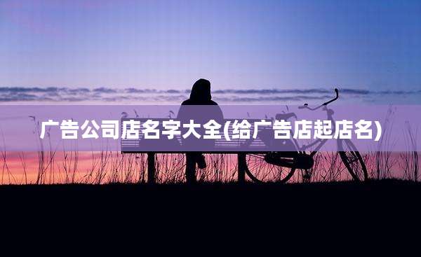 广告公司店名字大全(给广告店起店名)