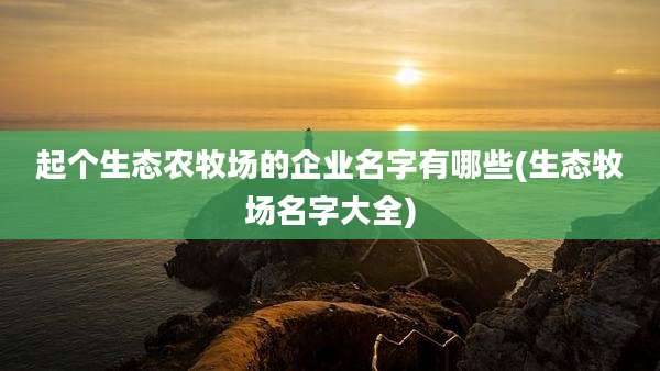 起个生态农牧场的企业名字有哪些(生态牧场名字大全)