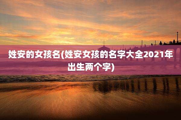 姓安的女孩名(姓安女孩的名字大全2021年出生两个字)