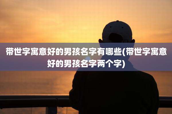带世字寓意好的男孩名字有哪些(带世字寓意好的男孩名字两个字)