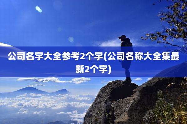 公司名字大全参考2个字(公司名称大全集最新2个字)