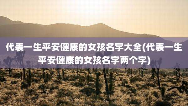 代表一生平安健康的女孩名字大全(代表一生平安健康的女孩名字两个字)
