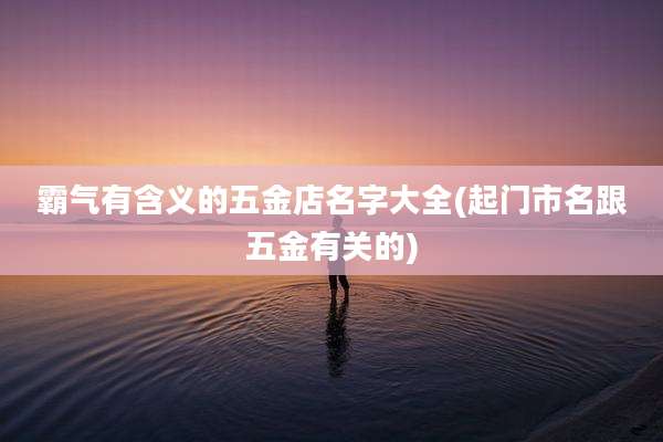 霸气有含义的五金店名字大全(起门市名跟五金有关的)