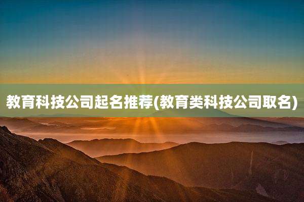 教育科技公司起名推荐(教育类科技公司取名)