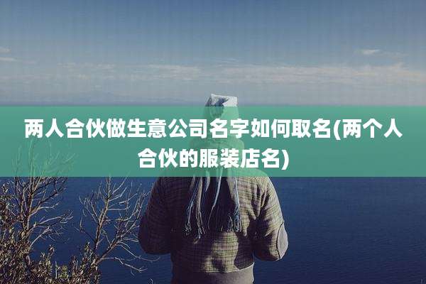 两人合伙做生意公司名字如何取名(两个人合伙的服装店名)