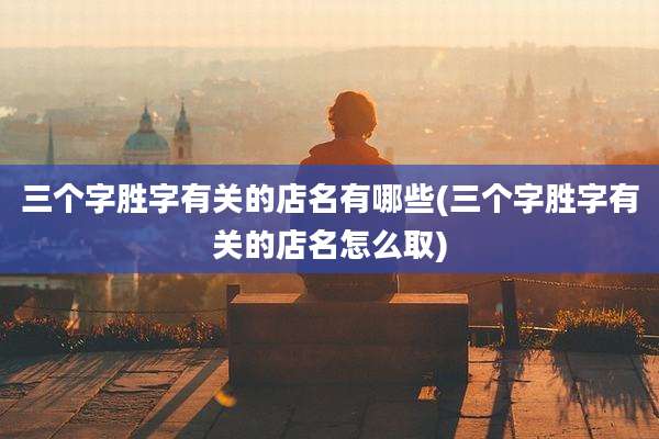 三个字胜字有关的店名有哪些(三个字胜字有关的店名怎么取)