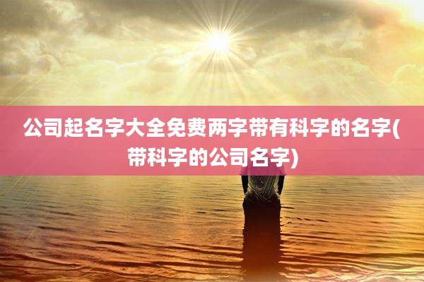 公司起名字大全免费两字带有科字的名字(带科字的公司名字)