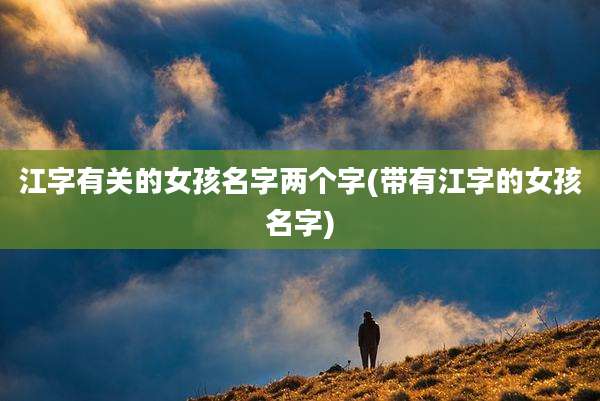 江字有关的女孩名字两个字(带有江字的女孩名字)