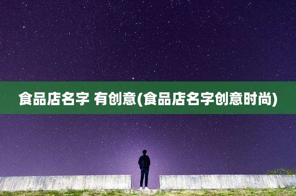 食品店名字 有创意(食品店名字创意时尚)
