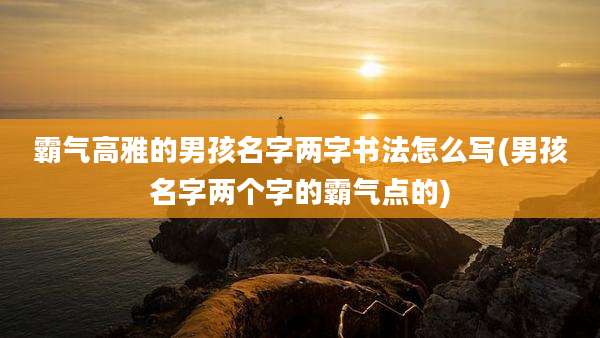 霸气高雅的男孩名字两字书法怎么写(男孩名字两个字的霸气点的)