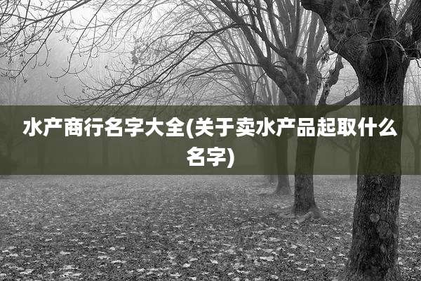 水产商行名字大全(关于卖水产品起取什么名字)