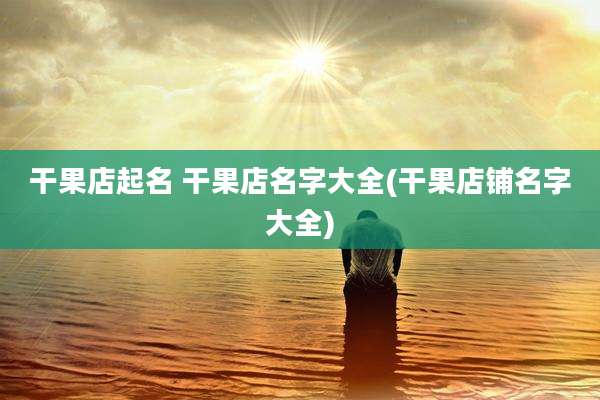 干果店起名 干果店名字大全(干果店铺名字大全)