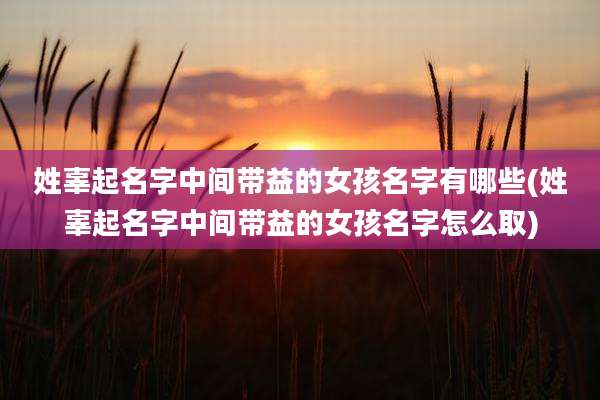 姓辜起名字中间带益的女孩名字有哪些(姓辜起名字中间带益的女孩名字怎么取)