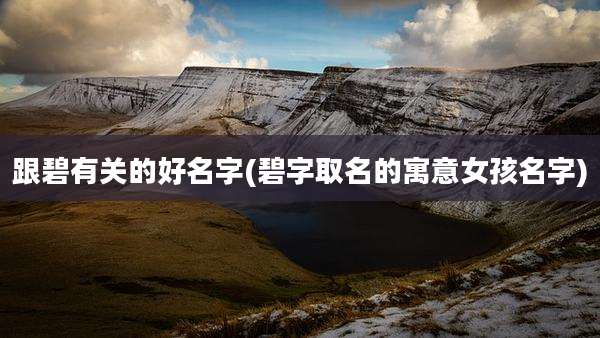 跟碧有关的好名字(碧字取名的寓意女孩名字)