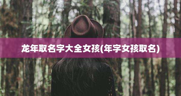 龙年取名字大全女孩(年字女孩取名)
