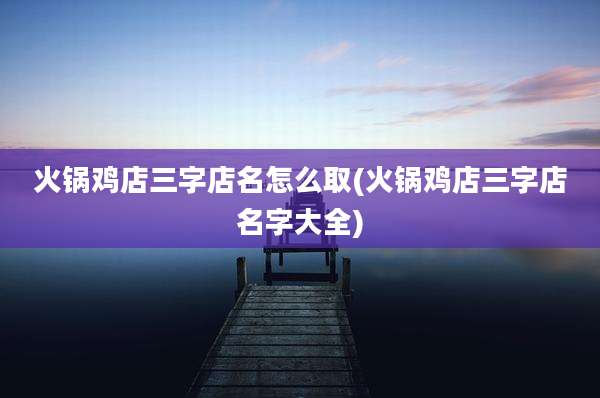 火锅鸡店三字店名怎么取(火锅鸡店三字店名字大全)
