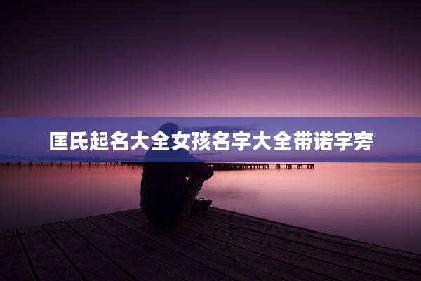 匡氏起名大全女孩名字大全带诺字旁