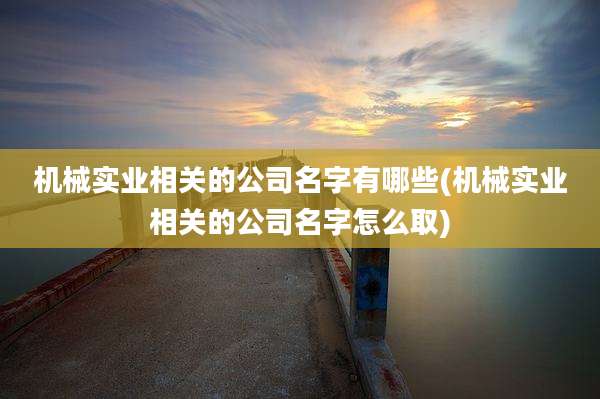 机械实业相关的公司名字有哪些(机械实业相关的公司名字怎么取)