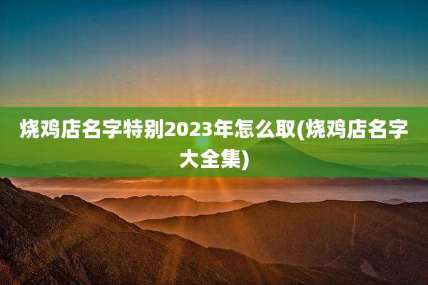 烧鸡店名字特别2023年怎么取(烧鸡店名字大全集)
