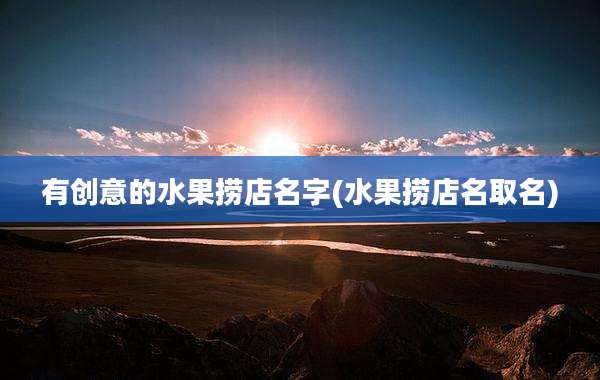 有创意的水果捞店名字(水果捞店名取名)