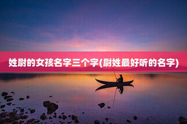 姓尉的女孩名字三个字(尉姓最好听的名字)