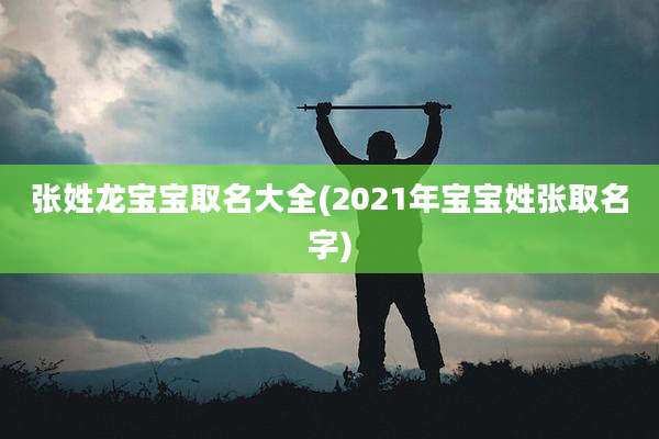 张姓龙宝宝取名大全(2021年宝宝姓张取名字)
