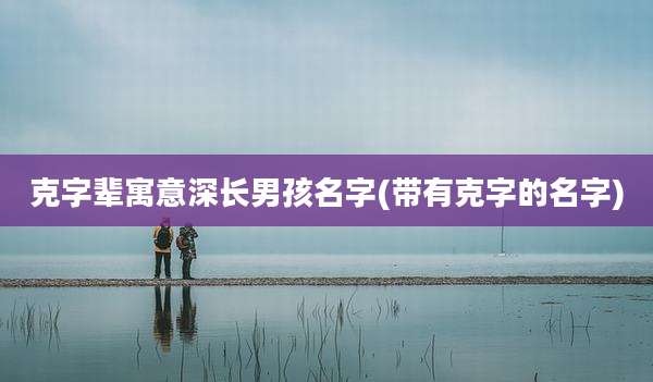 克字辈寓意深长男孩名字(带有克字的名字)