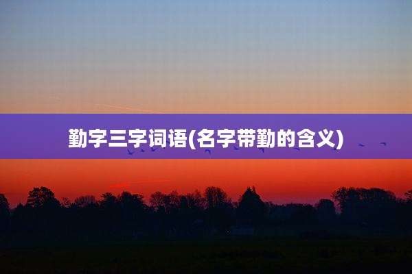 勤字三字词语(名字带勤的含义)