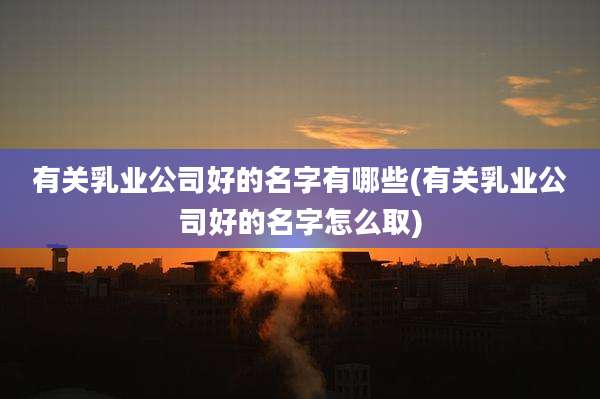 有关乳业公司好的名字有哪些(有关乳业公司好的名字怎么取)
