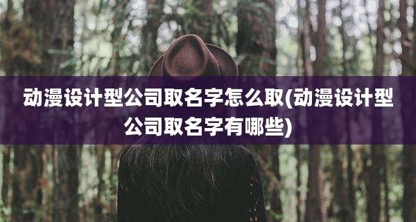 动漫设计型公司取名字怎么取(动漫设计型公司取名字有哪些)