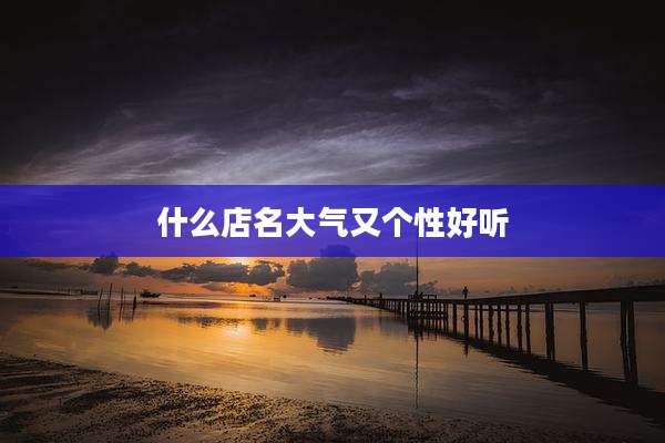 什么店名大气又个性好听