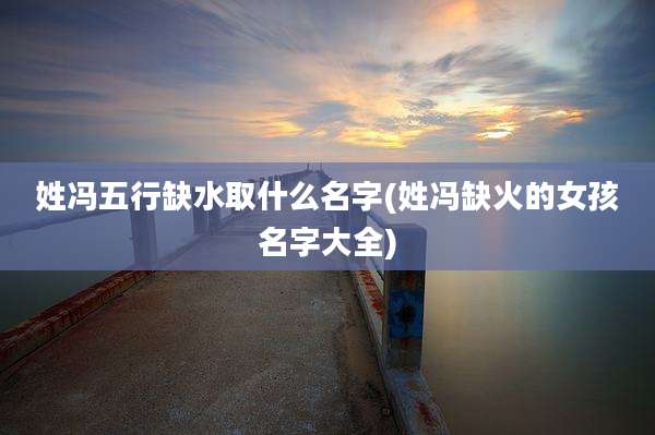 姓冯五行缺水取什么名字(姓冯缺火的女孩名字大全)