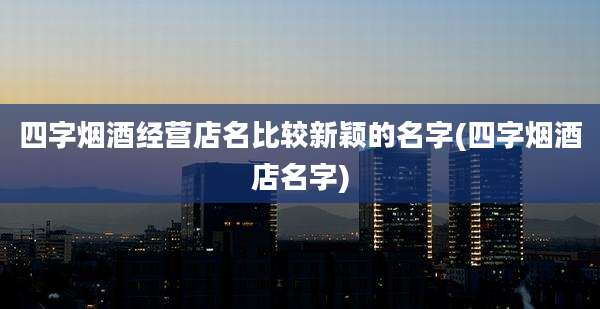 四字烟酒经营店名比较新颖的名字(四字烟酒店名字)
