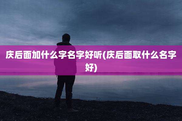 庆后面加什么字名字好听(庆后面取什么名字好)