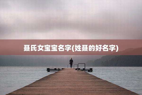 聂氏女宝宝名字(姓聂的好名字)
