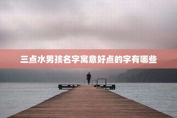 三点水男孩名字寓意好点的字有哪些