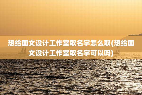 想给图文设计工作室取名字怎么取(想给图文设计工作室取名字可以吗)