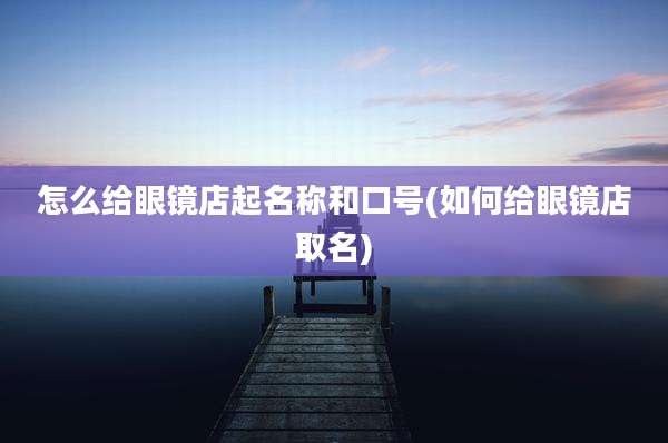 怎么给眼镜店起名称和口号(如何给眼镜店取名)